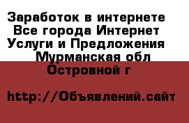 Заработок в интернете - Все города Интернет » Услуги и Предложения   . Мурманская обл.,Островной г.